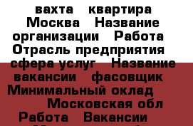 вахта , квартира Москва › Название организации ­ Работа › Отрасль предприятия ­ сфера услуг › Название вакансии ­ фасовщик › Минимальный оклад ­ 53 000 - Московская обл. Работа » Вакансии   . Московская обл.